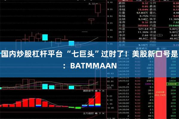 国内炒股杠杆平台 “七巨头”过时了！美股新口号是：BATMMAAN