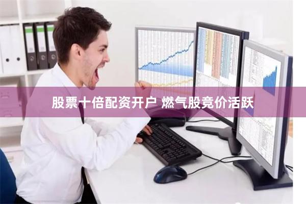 股票十倍配资开户 燃气股竞价活跃