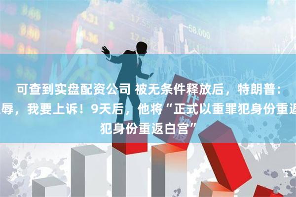 可查到实盘配资公司 被无条件释放后，特朗普：这是耻辱，我要上诉！9天后，他将“正式以重罪犯身份重返白宫”
