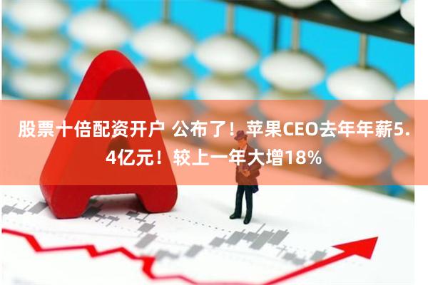 股票十倍配资开户 公布了！苹果CEO去年年薪5.4亿元！较上一年大增18%